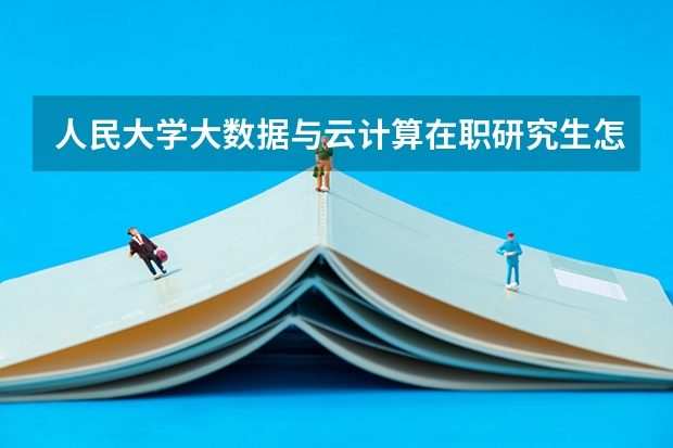人民大学大数据与云计算在职研究生怎么样