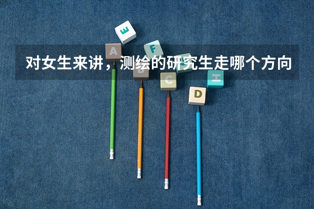 对女生来讲，测绘的研究生走哪个方向比较好?谢谢,好的在给200分!