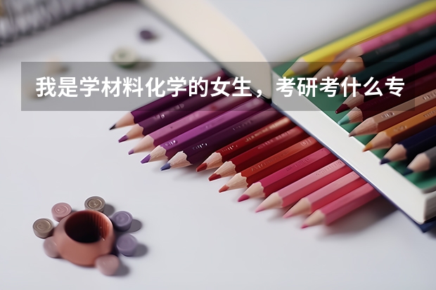 我是学材料化学的女生，考研考什么专业比较合适？