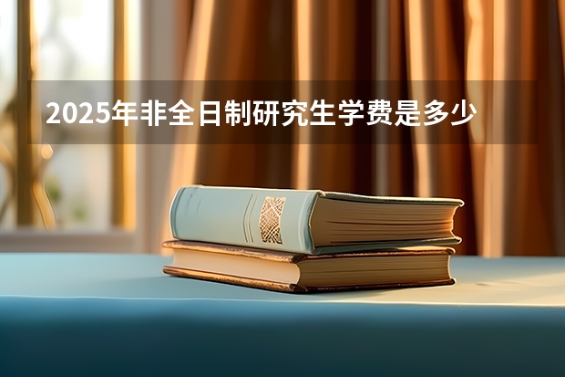 2025年非全日制研究生学费是多少