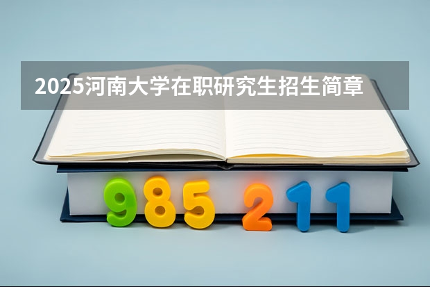 2025河南大学在职研究生招生简章概况（含专业学费）（2025中山大学在职研究生招生简章汇总）