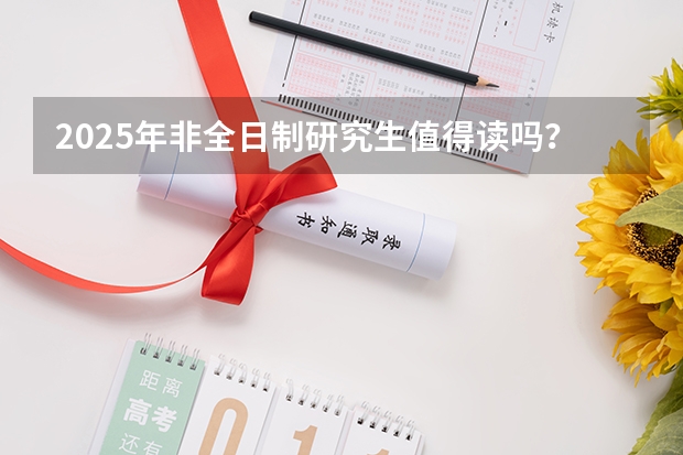 2025年非全日制研究生值得读吗？