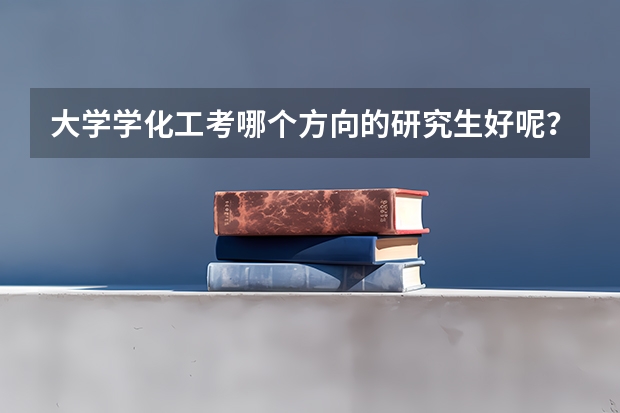 大学学化工考哪个方向的研究生好呢？