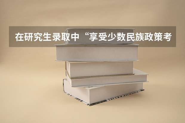 在研究生录取中“享受少数民族政策考生”，是什么意思呢？