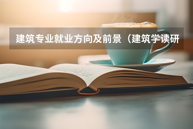 建筑专业就业方向及前景（建筑学读研究生有多大必要？）