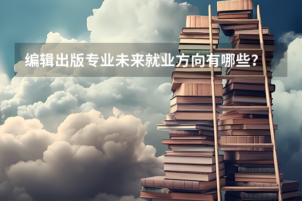 编辑出版专业未来就业方向有哪些？