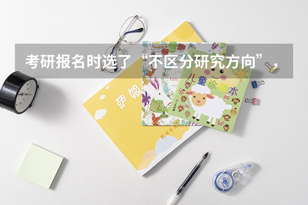 考研报名时选了“不区分研究方向”，会对复试造成影响吗？