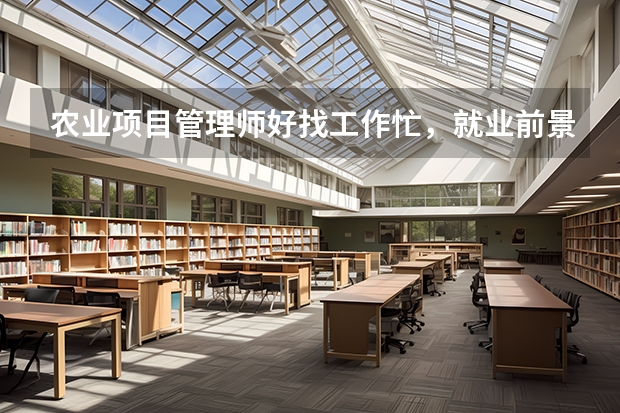 农业项目管理师好找工作忙，就业前景好吗？