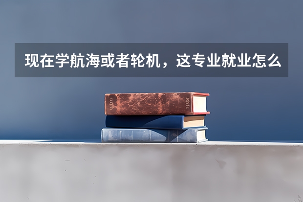 现在学航海或者轮机，这专业就业怎么样，