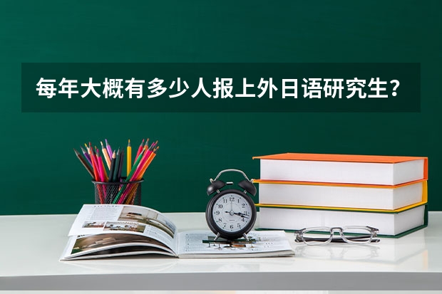 每年大概有多少人报上外日语研究生？两门专业大概要达到多少分