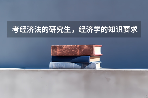 考经济法的研究生，经济学的知识要求高吗，现在要不要学些经济学的东西，怎么学？