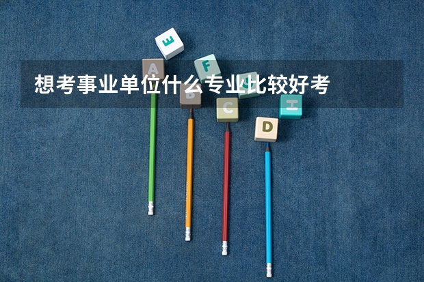 想考事业单位什么专业比较好考