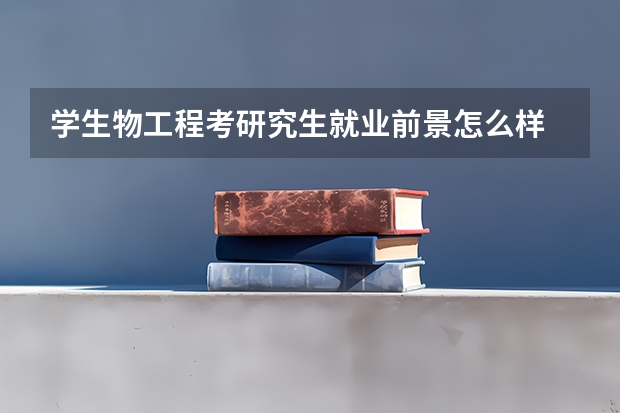 学生物工程考研究生就业前景怎么样
