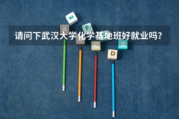 请问下武汉大学化学基地班好就业吗？