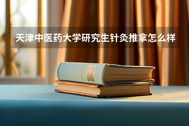 天津中医药大学研究生针灸推拿怎么样