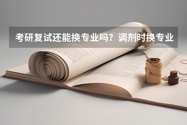 考研复试还能换专业吗？调剂时换专业可以吗？