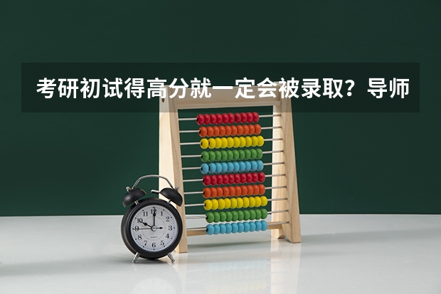 考研初试得高分就一定会被录取？导师录取研究生最看重什么？