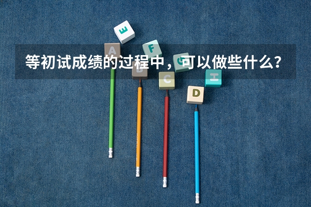 等初试成绩的过程中，可以做些什么？