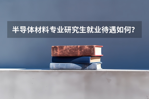 半导体材料专业研究生就业待遇如何？