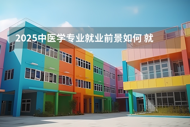 2025中医学专业就业前景如何 就业方向有哪些