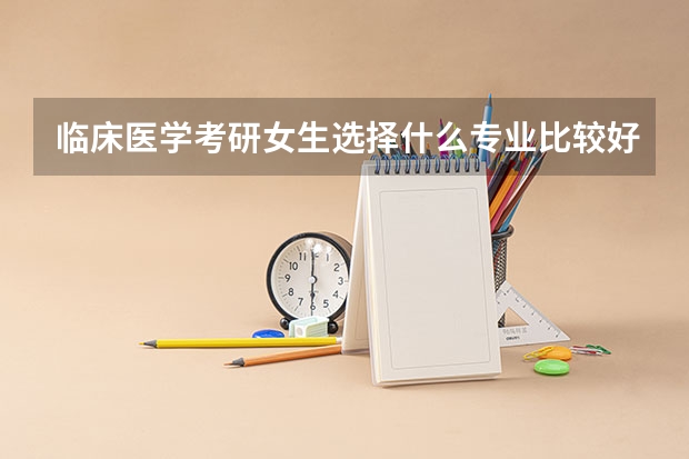 临床医学考研女生选择什么专业比较好