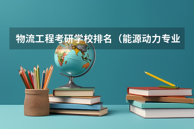物流工程考研学校排名（能源动力专业考研院校排名）