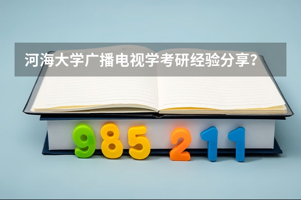 河海大学广播电视学考研经验分享？ 西北政法大学研究生分数线