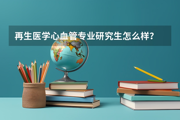 再生医学心血管专业研究生怎么样？