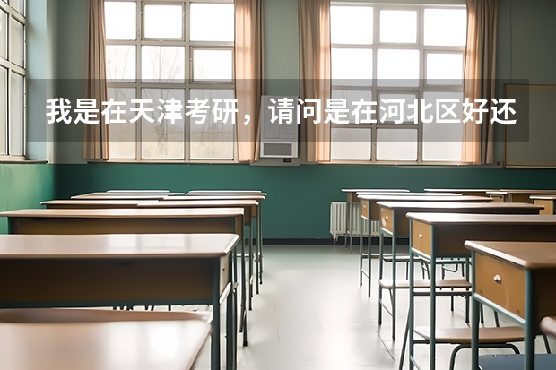 我是在天津考研，请问是在河北区好还是河东区呢，我离的都差不多，请问哪个附近住宿更好，也不贵，饭店多