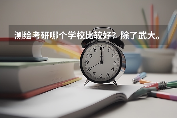 测绘考研哪个学校比较好？除了武大。测绘考哪个比较好大地测量或者其他。考研如何备考。