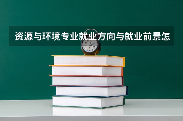 资源与环境专业就业方向与就业前景怎么样