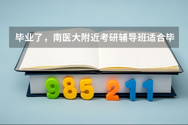 毕业了，南医大附近考研辅导班适合毕业的考生吗