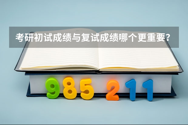 考研初试成绩与复试成绩哪个更重要？