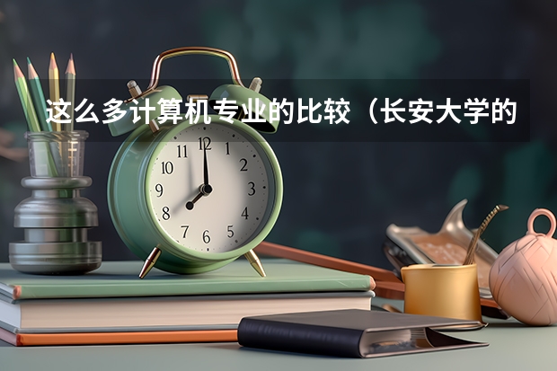 这么多计算机专业的比较(长安大学的电子信息工程是不是很差啊)