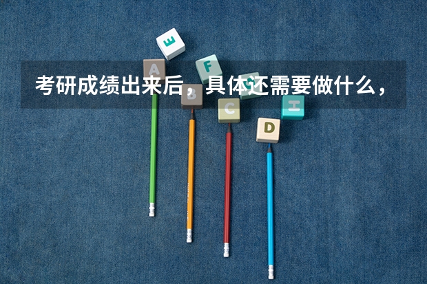 考研成绩出来后，具体还需要做什么，比如只要过了国家线就可以录取吗，复试通知什么时候出？等，越详细越