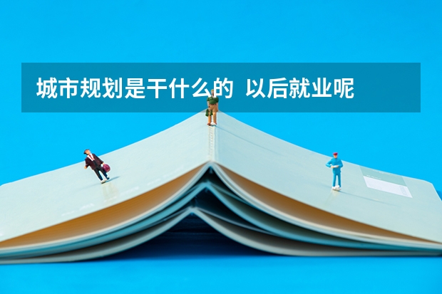 城市规划是干什么的  以后就业呢