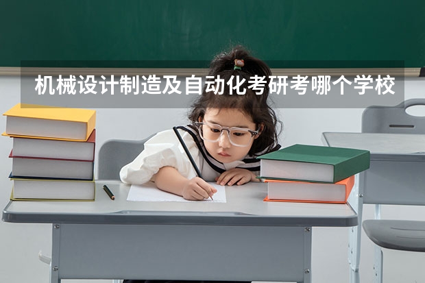 机械设计制造及自动化考研考哪个学校的好？？？哪个学校这个专业比较强势？？？？