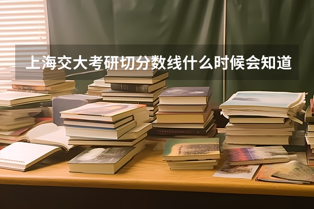 上海交大考研切分数线什么时候会知道?