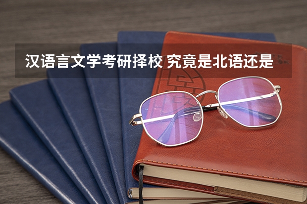 汉语言文学考研择校 究竟是北语还是北外呢 北外是211 但北语的汉语言文