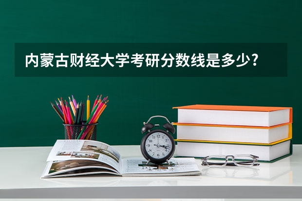 内蒙古财经大学考研分数线是多少?