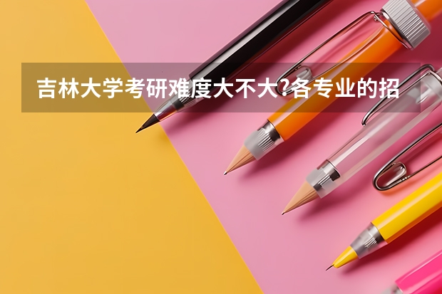 吉林大学考研难度大不大?各专业的招生录取情况是怎么样的?