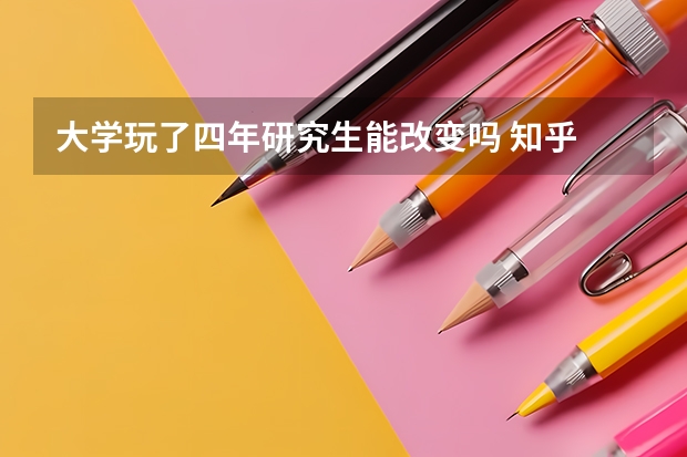 大学玩了四年研究生能改变吗 知乎