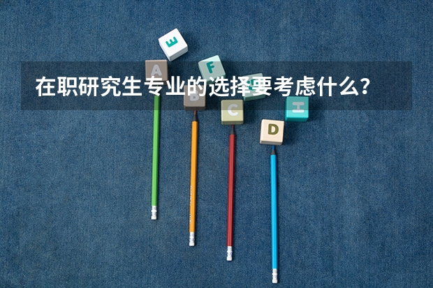 在职研究生专业的选择要考虑什么？