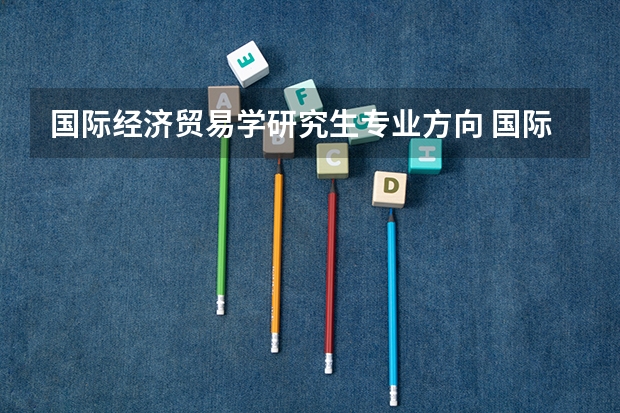 国际经济贸易学研究生专业方向 国际经济与贸易专业考研方向分析.