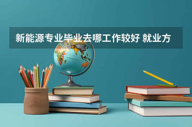 新能源专业毕业去哪工作较好 就业方向有哪些
