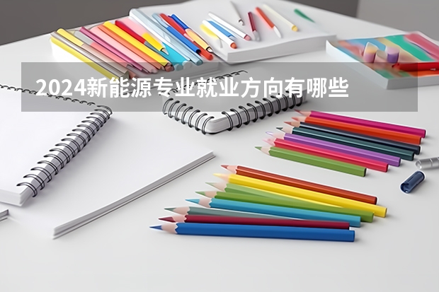 2024新能源专业就业方向有哪些 就业前景好不好