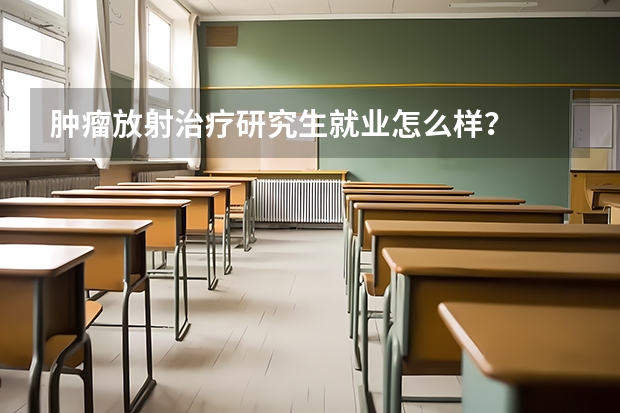肿瘤放射治疗研究生就业怎么样？