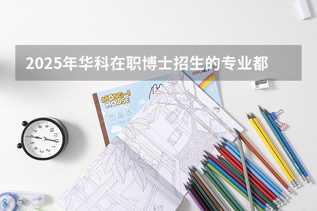 2025年华科在职博士招生的专业都有什么