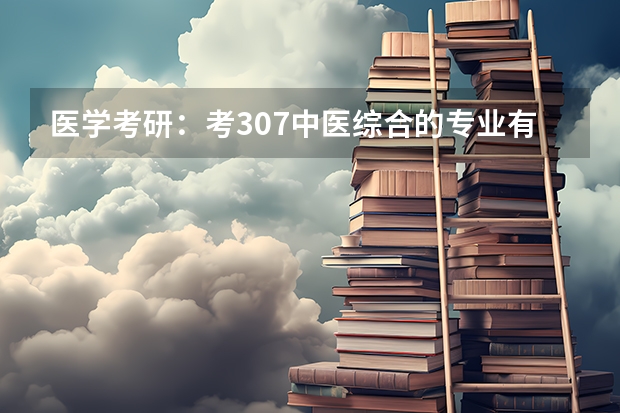 医学考研：考307中医综合的专业有哪些？