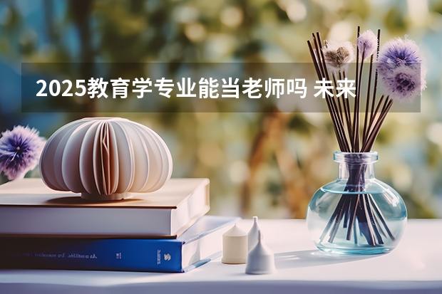 2025教育学专业能当老师吗 未来有什么发展